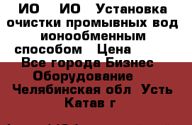 ИО-1, ИО-2 Установка очистки промывных вод ионообменным способом › Цена ­ 111 - Все города Бизнес » Оборудование   . Челябинская обл.,Усть-Катав г.